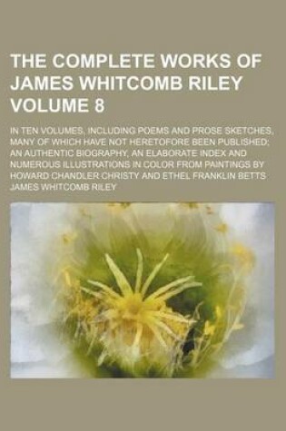 Cover of The Complete Works of James Whitcomb Riley Volume 8; In Ten Volumes, Including Poems and Prose Sketches, Many of Which Have Not Heretofore Been Published; An Authentic Biography, an Elaborate Index and Numerous Illustrations in Color from Paintings by Howard C