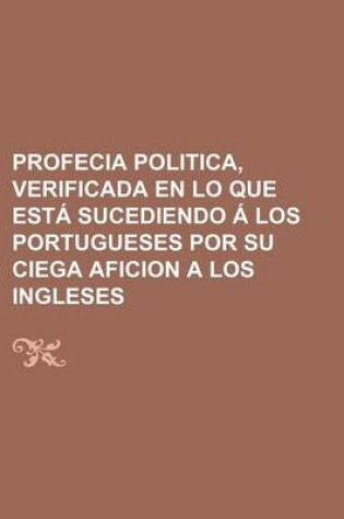 Cover of Profecia Politica, Verificada En Lo Que Esta Sucediendo a Los Portugueses Por Su Ciega Aficion a Los Ingleses