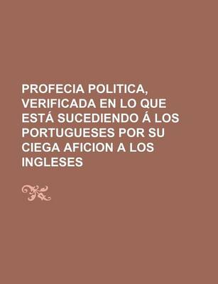 Book cover for Profecia Politica, Verificada En Lo Que Esta Sucediendo a Los Portugueses Por Su Ciega Aficion a Los Ingleses