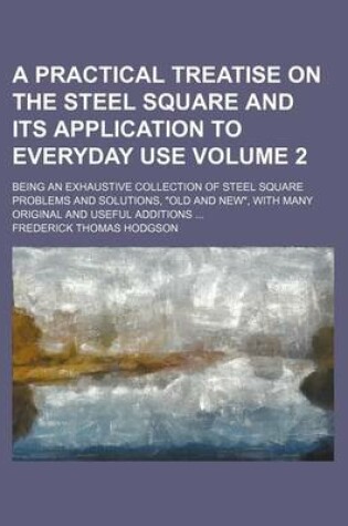 Cover of A Practical Treatise on the Steel Square and Its Application to Everyday Use Volume 2; Being an Exhaustive Collection of Steel Square Problems and Solutions, "Old and New," with Many Original and Useful Additions