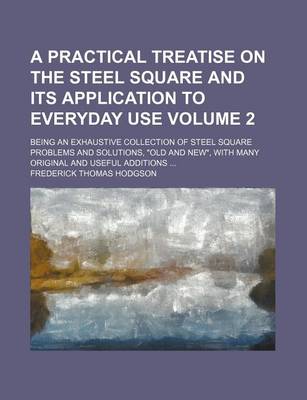 Book cover for A Practical Treatise on the Steel Square and Its Application to Everyday Use Volume 2; Being an Exhaustive Collection of Steel Square Problems and Solutions, "Old and New," with Many Original and Useful Additions