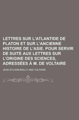 Cover of Lettres Sur L'Atlantide de Platon Et Sur L'Ancienne Histoire de L'Asie. Pour Servir de Suite Aux Lettres Sur L'Origine Des Sciences, Adressees A M. de Voltaire; Pour Servir de Suite Aux Lettres Sur L'Origine Des Sciences, Adressees A M. de Voltaire