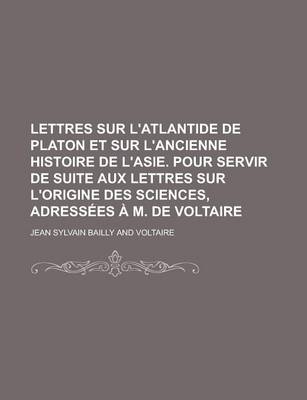 Book cover for Lettres Sur L'Atlantide de Platon Et Sur L'Ancienne Histoire de L'Asie. Pour Servir de Suite Aux Lettres Sur L'Origine Des Sciences, Adressees A M. de Voltaire; Pour Servir de Suite Aux Lettres Sur L'Origine Des Sciences, Adressees A M. de Voltaire