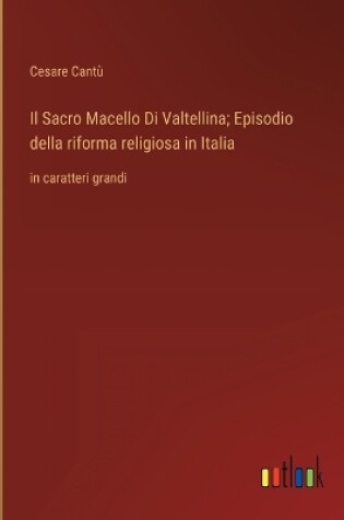 Cover of Il Sacro Macello Di Valtellina; Episodio della riforma religiosa in Italia