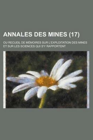 Cover of Annales Des Mines; Ou Recueil de Memoires Sur L'Exploitation Des Mines Et Sur Les Sciences Qui S'y Rapportent (17 )