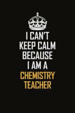 Cover of I Can't Keep Calm Because I Am A Chemistry Teacher