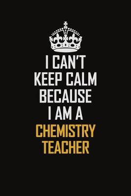 Book cover for I Can't Keep Calm Because I Am A Chemistry Teacher