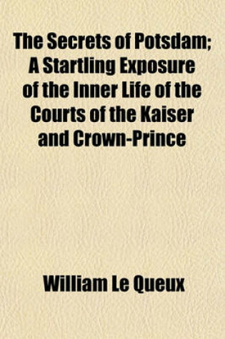 Cover of The Secrets of Potsdam; A Startling Exposure of the Inner Life of the Courts of the Kaiser and Crown-Prince