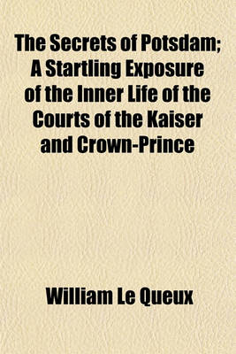Book cover for The Secrets of Potsdam; A Startling Exposure of the Inner Life of the Courts of the Kaiser and Crown-Prince