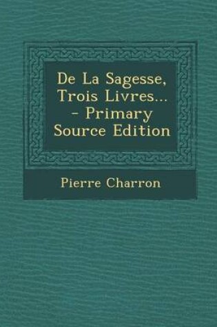 Cover of de La Sagesse, Trois Livres... - Primary Source Edition