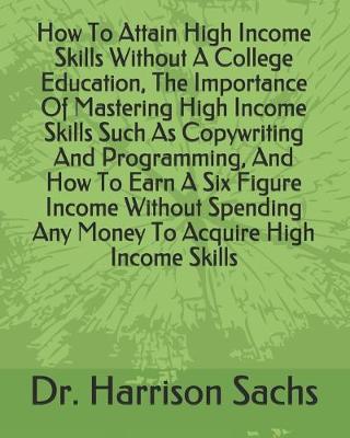 Book cover for How To Attain High Income Skills Without A College Education, The Importance Of Mastering High Income Skills Such As Copywriting And Programming, And How To Earn A Six Figure Income Without Spending Any Money To Acquire High Income Skills