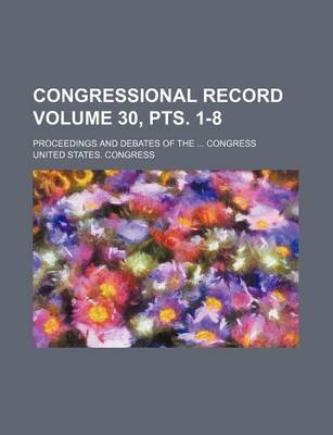 Book cover for Congressional Record Volume 30, Pts. 1-8; Proceedings and Debates of the ... Congress