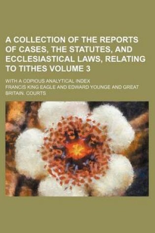 Cover of A Collection of the Reports of Cases, the Statutes, and Ecclesiastical Laws, Relating to Tithes Volume 3; With a Copious Analytical Index