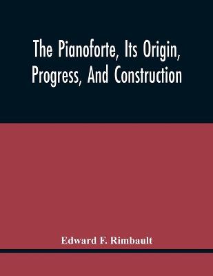 Book cover for The Pianoforte, Its Origin, Progress, And Construction; With Some Account Of Instruments Of The Same Class Which Preceded It; Viz. The Clavichord, The Virginal, The Spinet, The Harpsichord, Etc.; To Which Is Added A Selection Of Interesting Specimens Of Music