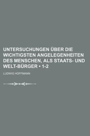 Cover of Untersuchungen Uber Die Wichtigsten Angelegenheiten Des Menschen, ALS Staats- Und Welt-Burger (1-2)