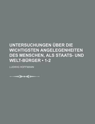 Book cover for Untersuchungen Uber Die Wichtigsten Angelegenheiten Des Menschen, ALS Staats- Und Welt-Burger (1-2)