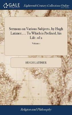 Book cover for Sermons on Various Subjects, by Hugh Latimer, ... to Which Is Prefixed, His Life. of 2; Volume 1