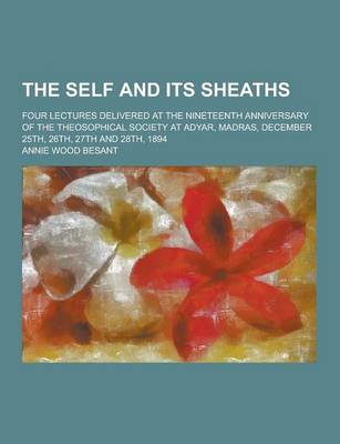 Book cover for The Self and Its Sheaths; Four Lectures Delivered at the Nineteenth Anniversary of the Theosophical Society at Adyar, Madras, December 25th, 26th, 27t