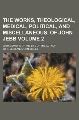 Cover of The Works, Theological, Medical, Political, and Miscellaneous, of John Jebb Volume 2; With Memoirs of the Life of the Author