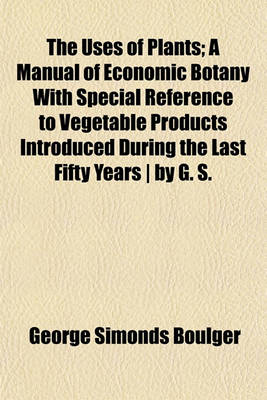 Book cover for The Uses of Plants; A Manual of Economic Botany with Special Reference to Vegetable Products Introduced During the Last Fifty Years - By G. S.