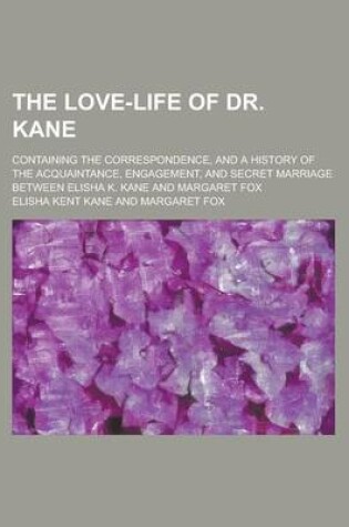 Cover of The Love-Life of Dr. Kane; Containing the Correspondence, and a History of the Acquaintance, Engagement, and Secret Marriage Between Elisha K. Kane an