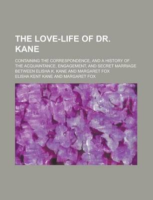 Book cover for The Love-Life of Dr. Kane; Containing the Correspondence, and a History of the Acquaintance, Engagement, and Secret Marriage Between Elisha K. Kane an