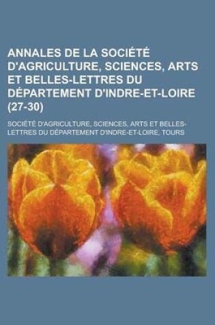 Cover of Annales de La Societe D'Agriculture, Sciences, Arts Et Belles-Lettres Du Departement D'Indre-Et-Loire (27-30)