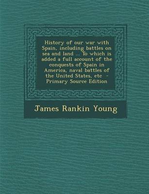 Book cover for History of Our War with Spain, Including Battles on Sea and Land ... to Which Is Added a Full Account of the Conquests of Spain in America, Naval Batt