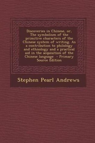 Cover of Discoveries in Chinese, Or, the Symbolism of the Primitive Characters of the Chinese System of Writing. as a Contribution to Philology and Ethnology a