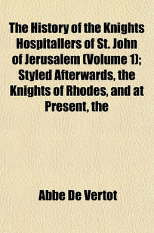 Cover of The History of the Knights Hospitallers of St. John of Jerusalem (Volume 1); Styled Afterwards, the Knights of Rhodes, and at Present, the