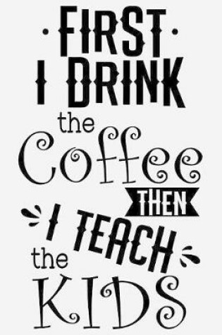 Cover of First, I drink coffee, then I teach kids