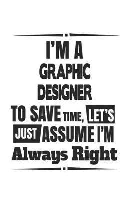 Book cover for I'm A Graphic Designer To Save Time, Let's Just Assume I'm Always Right