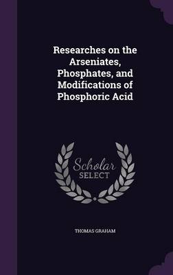 Book cover for Researches on the Arseniates, Phosphates, and Modifications of Phosphoric Acid