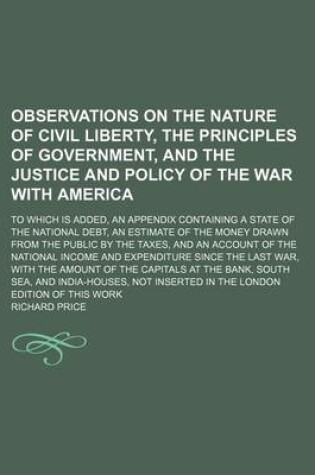 Cover of Observations on the Nature of Civil Liberty, the Principles of Government, and the Justice and Policy of the War with America; To Which Is Added, an Appendix Containing a State of the National Debt, an Estimate of the Money Drawn from the Public by the Tax