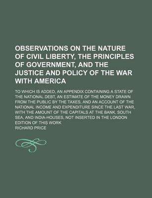 Book cover for Observations on the Nature of Civil Liberty, the Principles of Government, and the Justice and Policy of the War with America; To Which Is Added, an Appendix Containing a State of the National Debt, an Estimate of the Money Drawn from the Public by the Tax