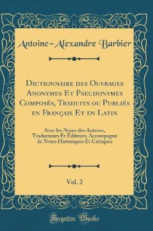 Cover of Dictionnaire des Ouvrages Anonymes Et Pseudonymes Composés, Traduits ou Publiés en Français Et en Latin, Vol. 2: Avec les Noms des Auteurs, Traducteurs Et Éditeurs; Accompagné de Notes Historiques Et Critiques (Classic Reprint)