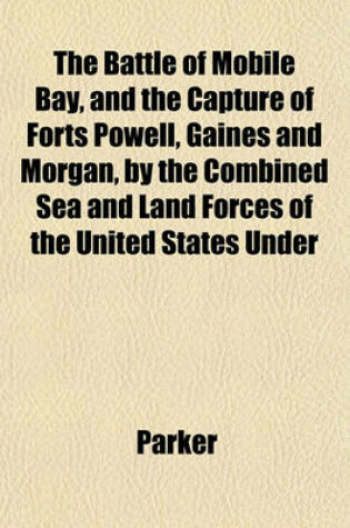 Cover of The Battle of Mobile Bay, and the Capture of Forts Powell, Gaines and Morgan, by the Combined Sea and Land Forces of the United States Under