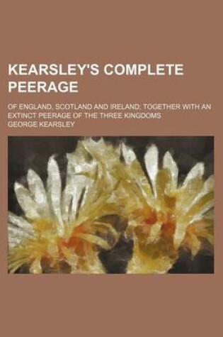 Cover of Kearsley's Complete Peerage; Of England, Scotland and Ireland Together with an Extinct Peerage of the Three Kingdoms