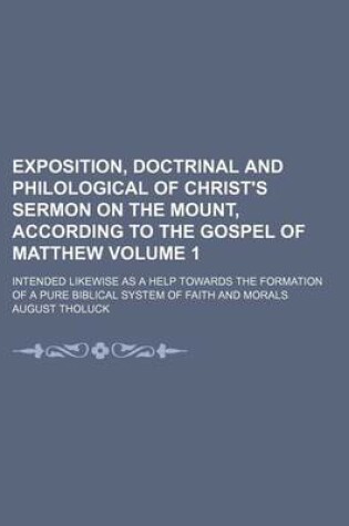 Cover of Exposition, Doctrinal and Philological of Christ's Sermon on the Mount, According to the Gospel of Matthew Volume 1; Intended Likewise as a Help Towards the Formation of a Pure Biblical System of Faith and Morals