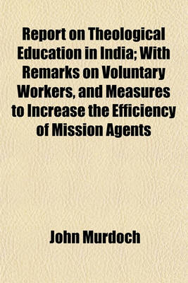 Book cover for Report on Theological Education in India; With Remarks on Voluntary Workers, and Measures to Increase the Efficiency of Mission Agents