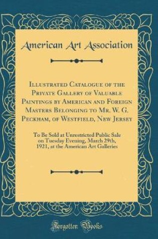 Cover of Illustrated Catalogue of the Private Gallery of Valuable Paintings by American and Foreign Masters Belonging to Mr. W. G. Peckham, of Westfield, New Jersey: To Be Sold at Unrestricted Public Sale on Tuesday Evening, March 29th, 1921, at the American Art G