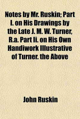 Book cover for Notes by Mr. Ruskin; Part I. on His Drawings by the Late J. M. W. Turner, R.A. Part II. on His Own Handiwork Illustrative of Turner. the Above