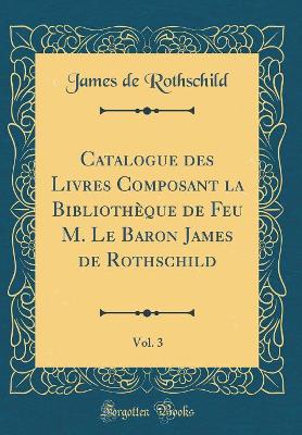 Book cover for Catalogue Des Livres Composant La Bibliotheque de Feu M. Le Baron James de Rothschild, Vol. 3 (Classic Reprint)