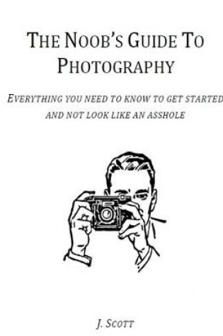 Cover of The Noob's Guide to Photography - Everything You Need to Know to Get Started and Not Look Like an Asshole