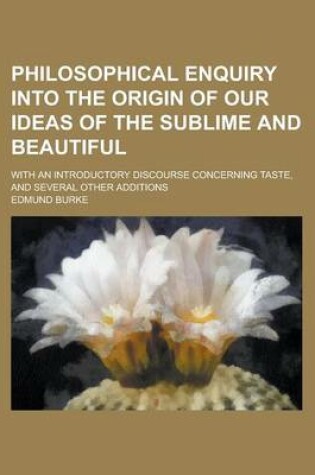 Cover of Philosophical Enquiry Into the Origin of Our Ideas of the Sublime and Beautiful; With an Introductory Discourse Concerning Taste, and Several Other Additions