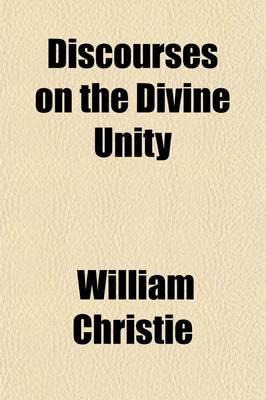 Book cover for Discourses on the Divine Unity; Or, a Scriptural Proof and Demonstration of the One Supreme Deity, of the God and Father of All and of the Subordinate Character and Inferior Nature of Our Lord Jesus Christ with a Confutation of the Doctrine of a Co-Equal a