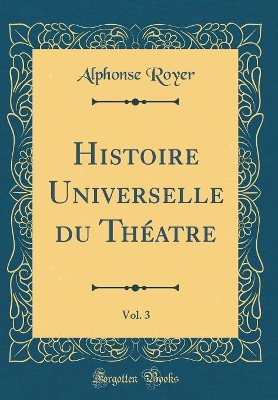 Book cover for Histoire Universelle du Théatre, Vol. 3 (Classic Reprint)