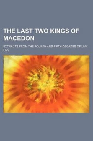 Cover of The Last Two Kings of Macedon; Extracts from the Fourth and Fifth Decades of Livy