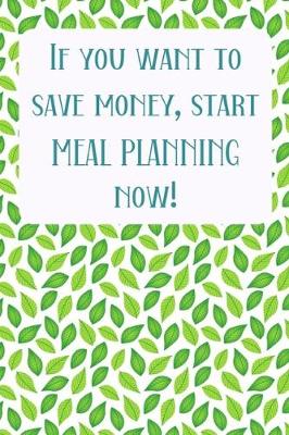 Book cover for If You Want To Save Money, Start Meal Planning Now!