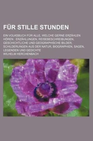 Cover of Fur Stille Stunden; Ein Volksbuch Fur Alle, Welche Gerne Erzahlen Horen Erzahlungen, Reisebeschreibungen, Geschichtliche Und Geographische Bilder, Schilderungen Aus Der Natur, Biographien, Sagen, Legenden Und Gedichte